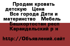 Продам кровать детскую › Цена ­ 2 000 - Все города Дети и материнство » Мебель   . Башкортостан респ.,Караидельский р-н